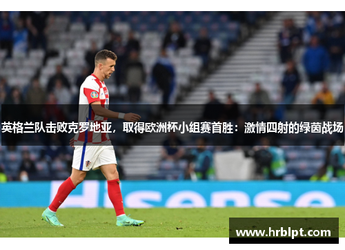 英格兰队击败克罗地亚，取得欧洲杯小组赛首胜：激情四射的绿茵战场