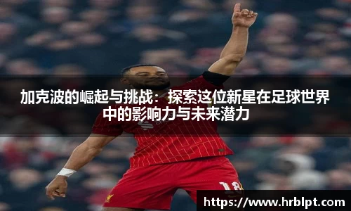 加克波的崛起与挑战：探索这位新星在足球世界中的影响力与未来潜力